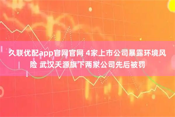 久联优配app官网官网 4家上市公司暴露环境风险 武汉天源旗下两家公司先后被罚