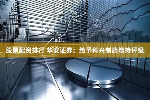 股票配资排行 华安证券：给予科兴制药增持评级