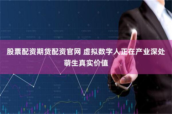 股票配资期货配资官网 虚拟数字人正在产业深处萌生真实价值