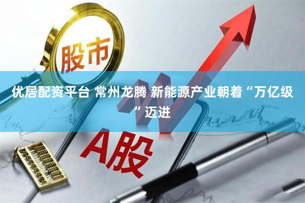 优居配资平台 常州龙腾 新能源产业朝着“万亿级”迈进