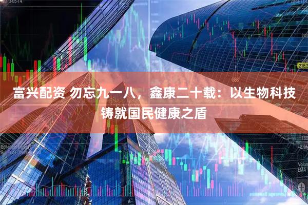 富兴配资 勿忘九一八，鑫康二十载：以生物科技铸就国民健康之盾