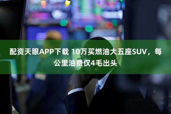 配资天眼APP下载 10万买燃油大五座SUV，每公里油费仅4毛出头