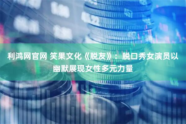 利鸿网官网 笑果文化《脱友》：脱口秀女演员以幽默展现女性多元力量