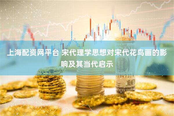 上海配资网平台 宋代理学思想对宋代花鸟画的影响及其当代启示