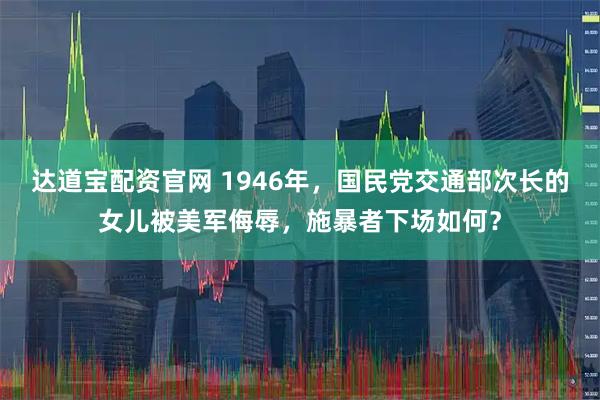 达道宝配资官网 1946年，国民党交通部次长的女儿被美军侮辱，施暴者下场如何？