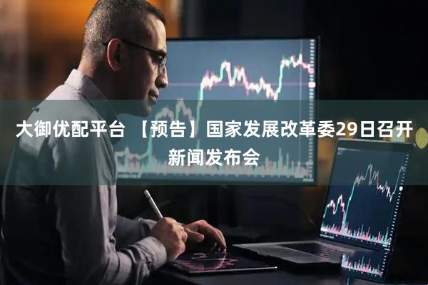 大御优配平台 【预告】国家发展改革委29日召开新闻发布会