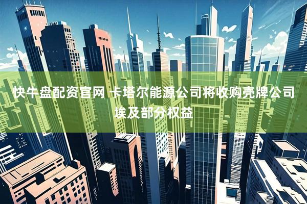 快牛盘配资官网 卡塔尔能源公司将收购壳牌公司埃及部分权益