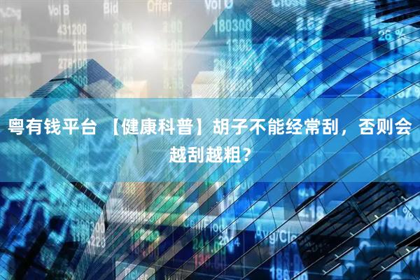 粤有钱平台 【健康科普】胡子不能经常刮，否则会越刮越粗？