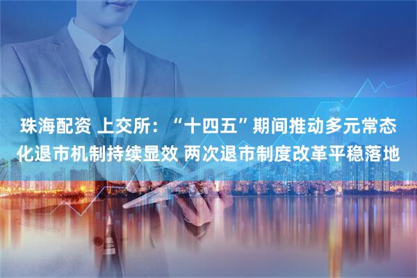 珠海配资 上交所：“十四五”期间推动多元常态化退市机制持续显效 两次退市制度改革平稳落地