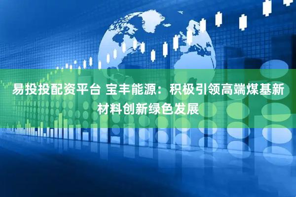 易投投配资平台 宝丰能源：积极引领高端煤基新材料创新绿色发展