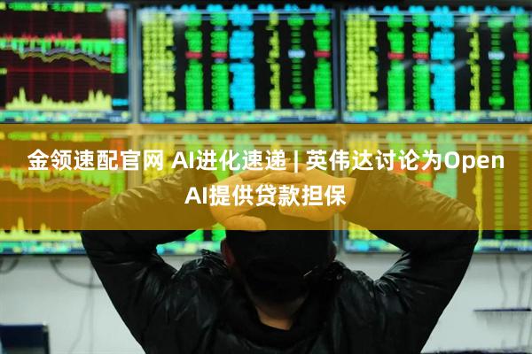 金领速配官网 AI进化速递 | 英伟达讨论为OpenAI提供贷款担保