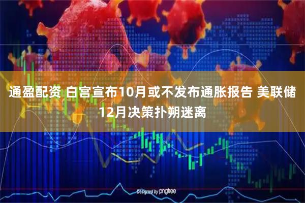 通盈配资 白宫宣布10月或不发布通胀报告 美联储12月决策扑朔迷离