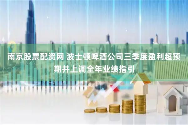 南京股票配资网 波士顿啤酒公司三季度盈利超预期并上调全年业绩指引