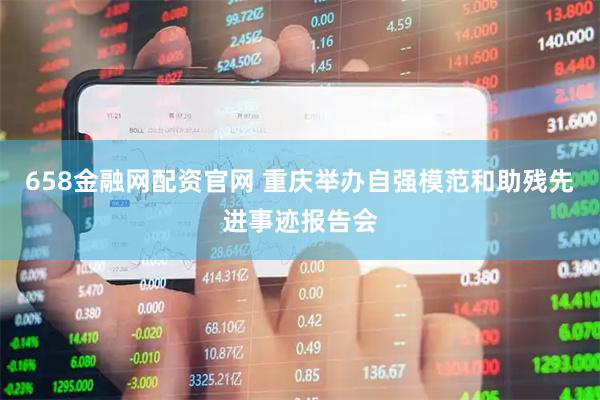 658金融网配资官网 重庆举办自强模范和助残先进事迹报告会