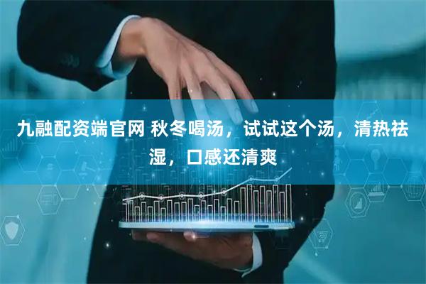 九融配资端官网 秋冬喝汤，试试这个汤，清热祛湿，口感还清爽