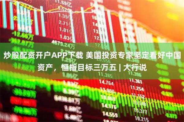 炒股配资开户APP下载 美国投资专家坚定看好中国资产，恒指目标三万五 | 大行说