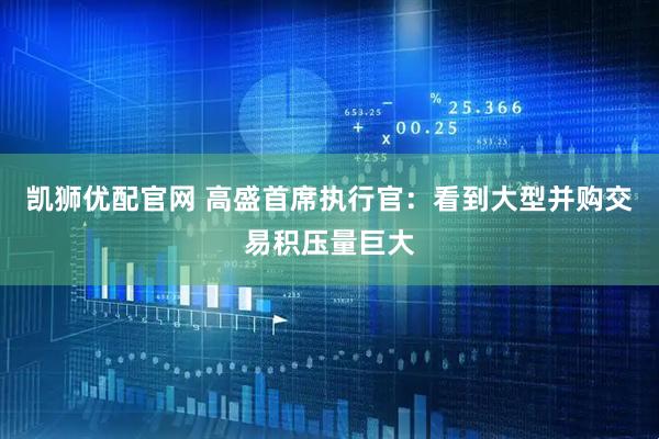 凯狮优配官网 高盛首席执行官：看到大型并购交易积压量巨大
