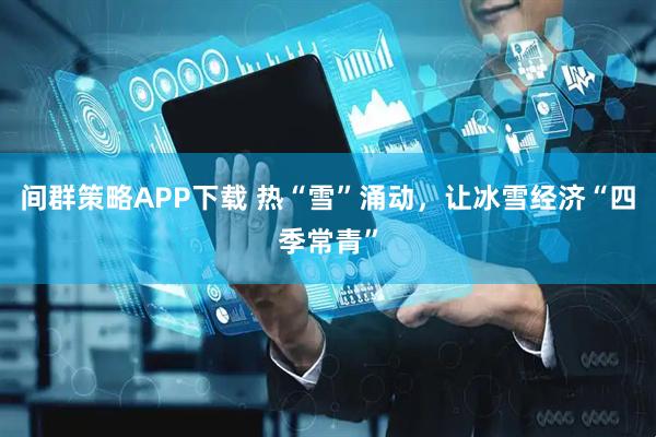 间群策略APP下载 热“雪”涌动，让冰雪经济“四季常青”