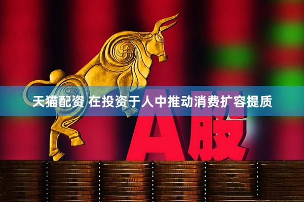 天猫配资 在投资于人中推动消费扩容提质