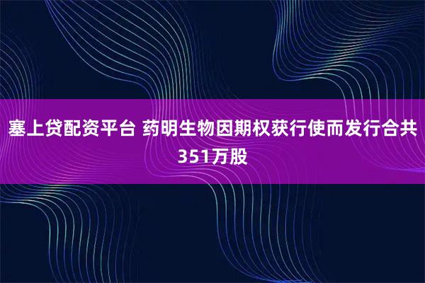 塞上贷配资平台 药明生物因期权获行使而发行合共351万股