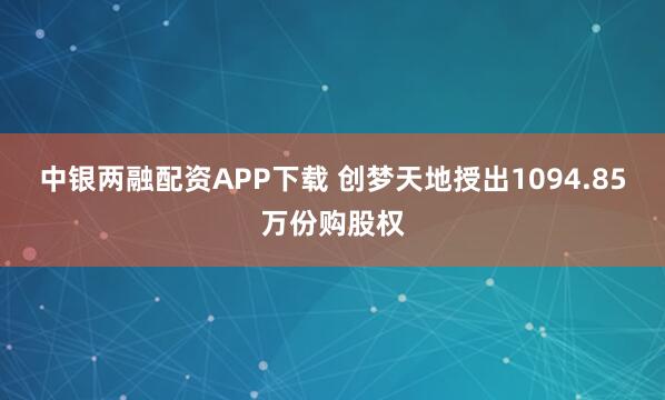 中银两融配资APP下载 创梦天地授出1094.85万份购股权