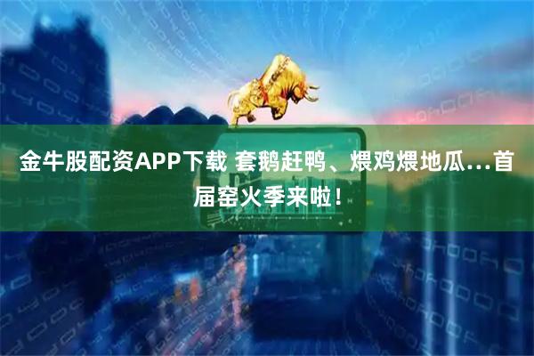 金牛股配资APP下载 套鹅赶鸭、煨鸡煨地瓜…首届窑火季来啦！