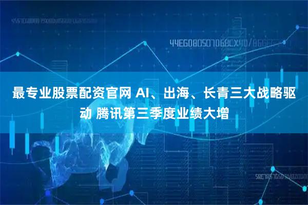 最专业股票配资官网 AI、出海、长青三大战略驱动 腾讯第三季度业绩大增