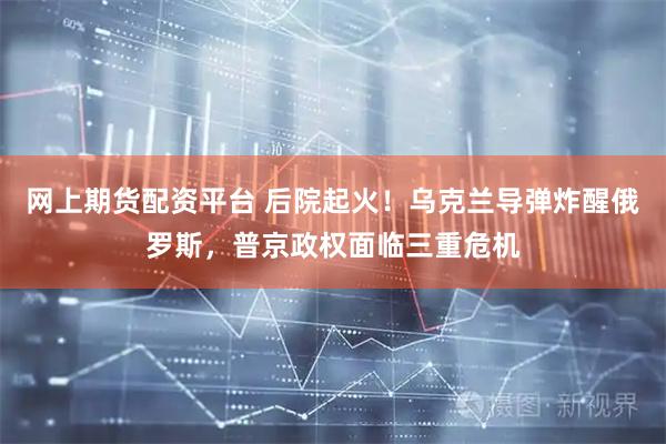 网上期货配资平台 后院起火！乌克兰导弹炸醒俄罗斯，普京政权面临三重危机