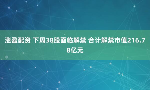 涨盈配资 下周38股面临解禁 合计解禁市值216.78亿元