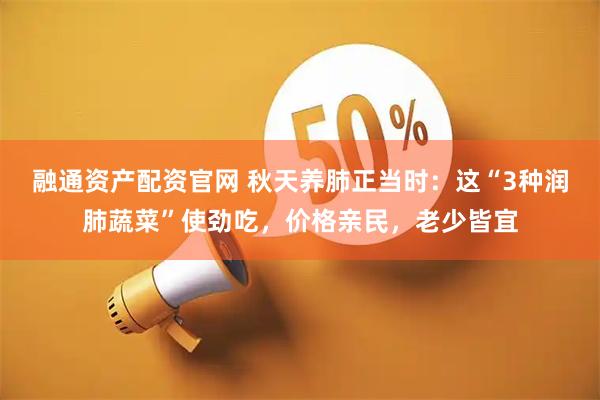 融通资产配资官网 秋天养肺正当时：这“3种润肺蔬菜”使劲吃，价格亲民，老少皆宜