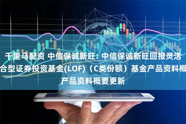千里马配资 中信保诚新旺: 中信保诚新旺回报灵活配置混合型证券投资基金(LOF)（C类份额）基金产品资料概要更新