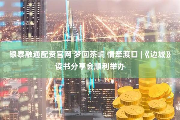 银泰融通配资官网 梦回茶峒 情牵渡口 |《边城》读书分享会顺利举办