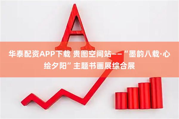 华泰配资APP下载 贵图空间站——“墨韵八载·心绘夕阳”主题书画展综合展