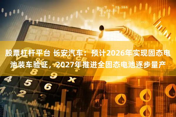 股票杠杆平台 长安汽车：预计2026年实现固态电池装车验证，2027年推进全固态电池逐步量产