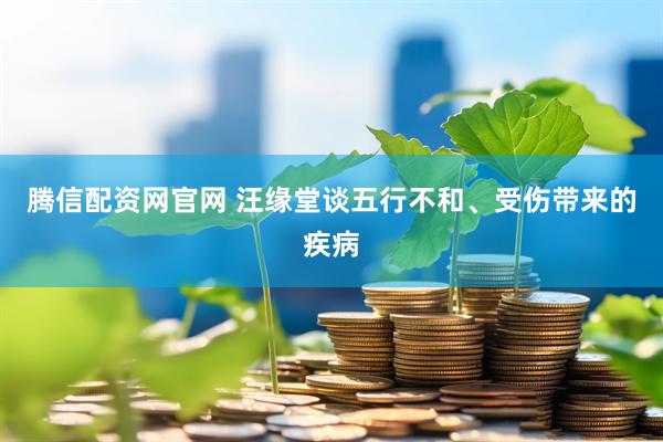 腾信配资网官网 汪缘堂谈五行不和、受伤带来的疾病