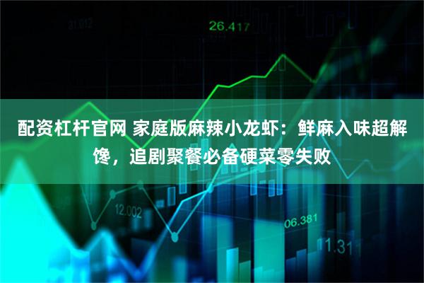 配资杠杆官网 家庭版麻辣小龙虾：鲜麻入味超解馋，追剧聚餐必备硬菜零失败