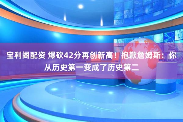 宝利阁配资 爆砍42分再创新高！抱歉詹姆斯：你从历史第一变成了历史第二