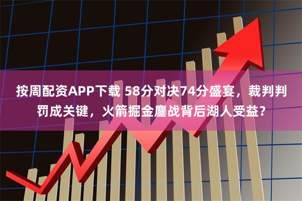 按周配资APP下载 58分对决74分盛宴，裁判判罚成关键，火箭掘金鏖战背后湖人受益？