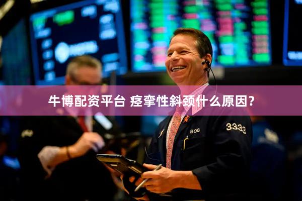 牛博配资平台 痉挛性斜颈什么原因？
