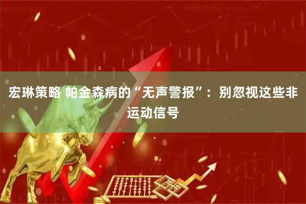 宏琳策略 帕金森病的“无声警报”：别忽视这些非运动信号