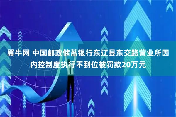 翼牛网 中国邮政储蓄银行东辽县东交路营业所因内控制度执行不到位被罚款20万元