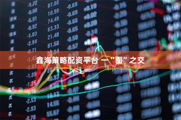 鑫海策略配资平台 一“面”之交