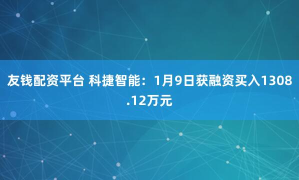 友钱配资平台 科捷智能：1月9日获融资买入1308.12万元