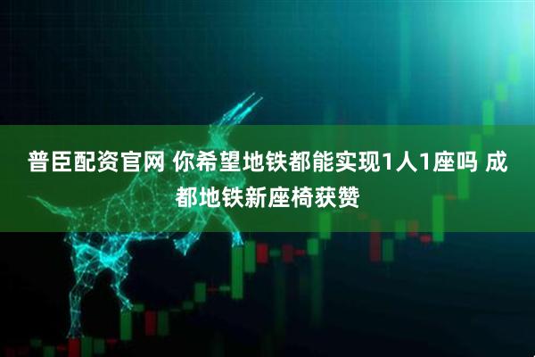 普臣配资官网 你希望地铁都能实现1人1座吗 成都地铁新座椅获赞