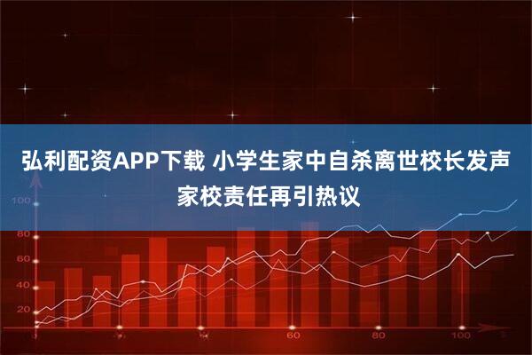弘利配资APP下载 小学生家中自杀离世校长发声 家校责任再引热议