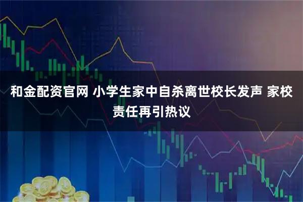 和金配资官网 小学生家中自杀离世校长发声 家校责任再引热议