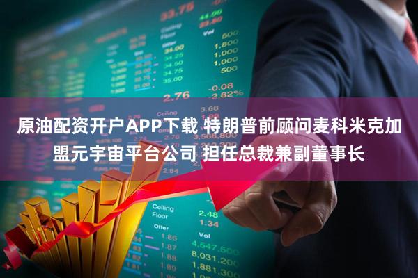 原油配资开户APP下载 特朗普前顾问麦科米克加盟元宇宙平台公司 担任总裁兼副董事长