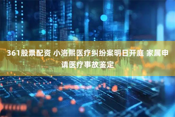 361股票配资 小洛熙医疗纠纷案明日开庭 家属申请医疗事故鉴定