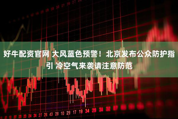 好牛配资官网 大风蓝色预警！北京发布公众防护指引 冷空气来袭请注意防范