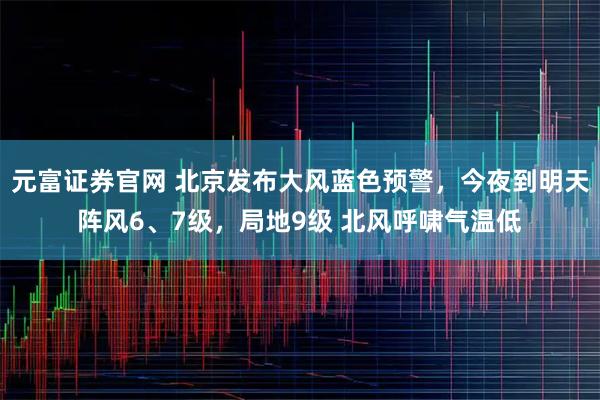元富证券官网 北京发布大风蓝色预警，今夜到明天阵风6、7级，局地9级 北风呼啸气温低